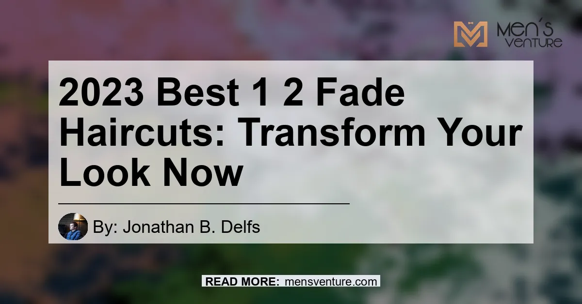 2023 Best 1 2 Fade Haircuts Transform Your Look Now.webp