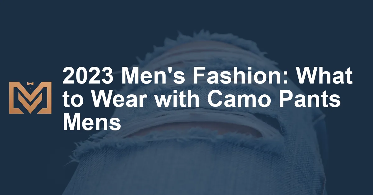 2023 Men's Fashion: What to Wear with Camo Pants Mens - Men's Venture