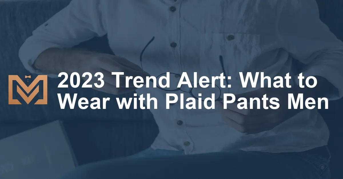 2023 Trend Alert: What to Wear with Plaid Pants Men - Men's Venture