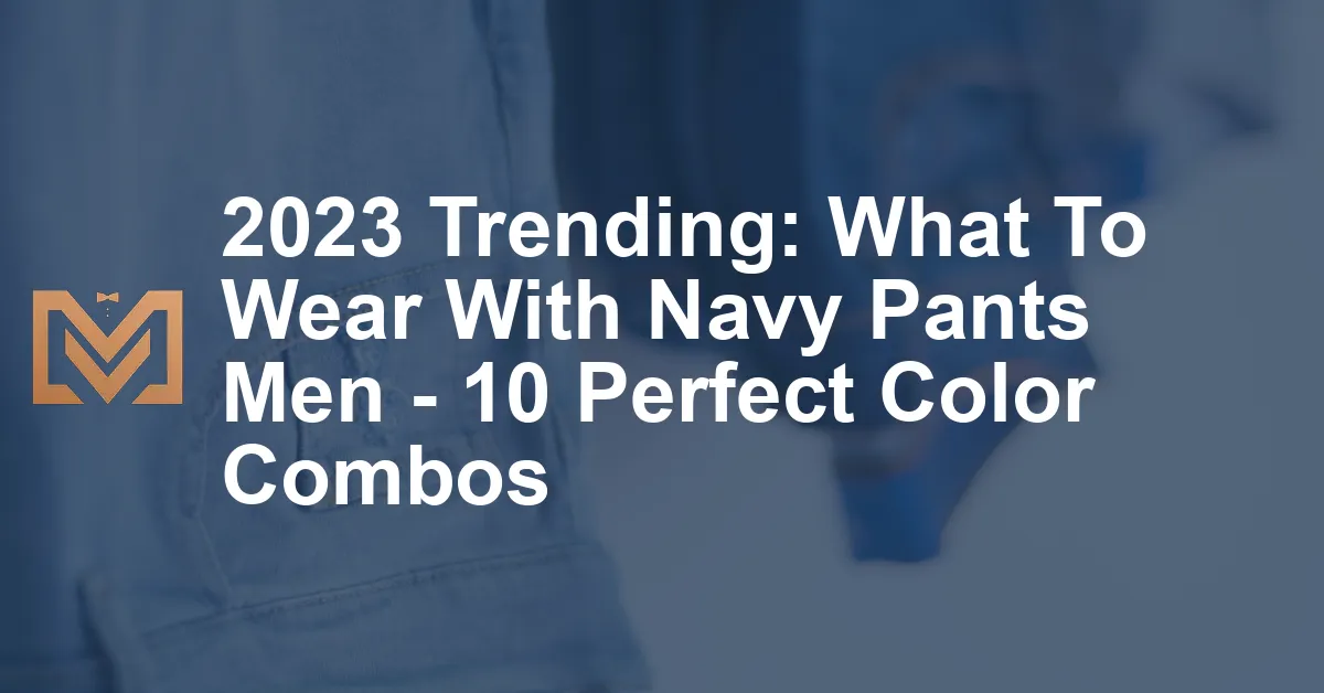 2023 Trending: What To Wear With Navy Pants Men - 10 Perfect Color ...