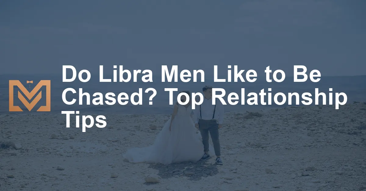 Do Libra Men Like to Be Chased? Top Relationship Tips - Men's Venture