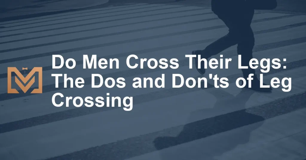 Do Men Cross Their Legs The Dos and Don'ts of Leg Crossing Men's Venture