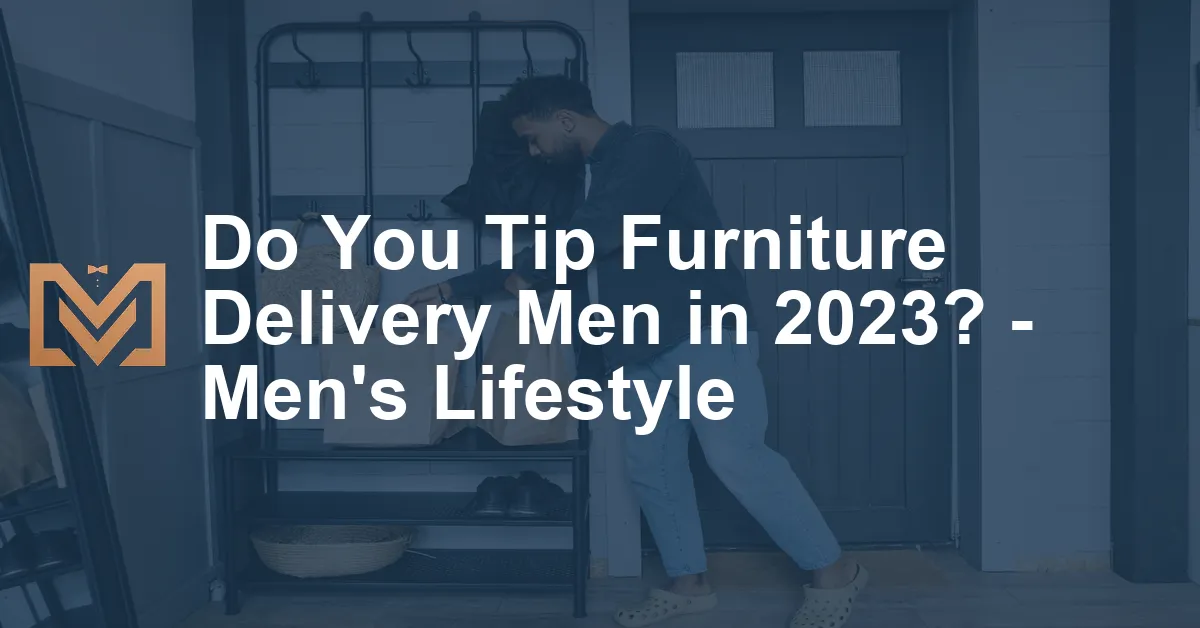 Do You Tip Furniture Delivery Men in 2023? Men's Lifestyle Men's