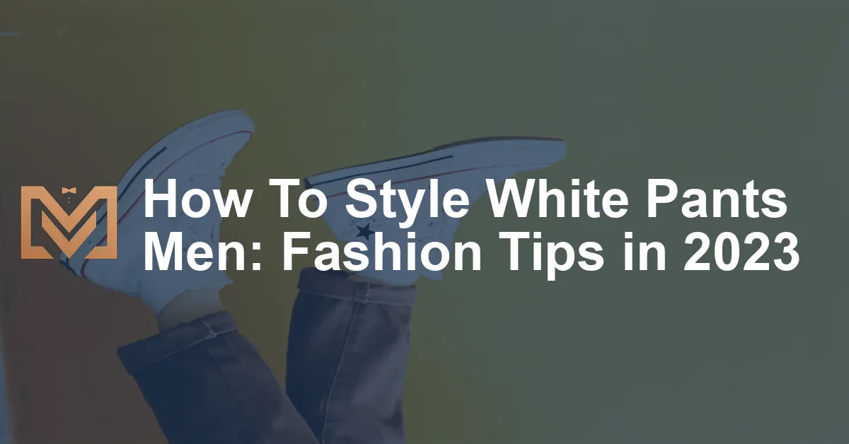 How To Style White Pants Men: Fashion Tips in 2023 - Men's Venture