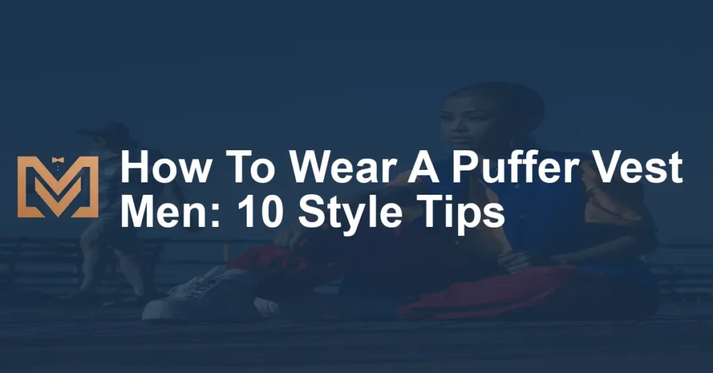 How To Wear A Puffer Vest Men: 10 Style Tips - Men's Venture