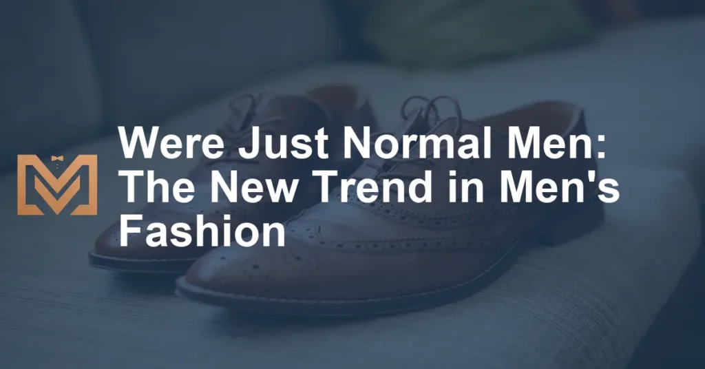 Were Just Normal Men: The New Trend in Men's Fashion - Men's Venture