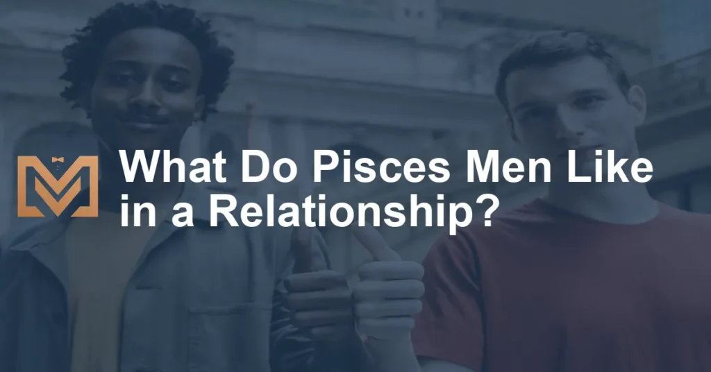 What Do Pisces Men Like in a Relationship? - Men's Venture