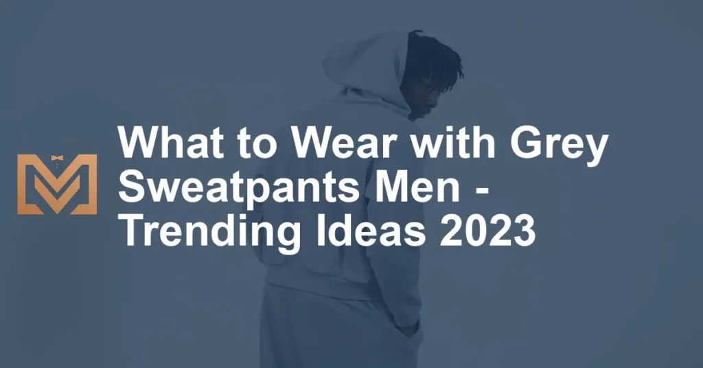 What to Wear with Grey Sweatpants Men - Trending Ideas 2023 - Men's Venture