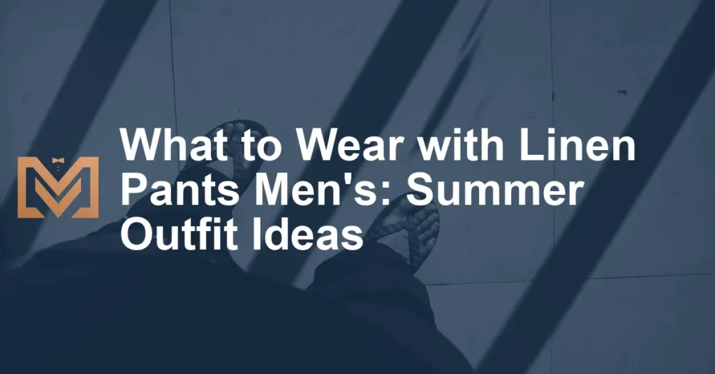 What to Wear with Linen Pants Men's: Summer Outfit Ideas - Men's Venture