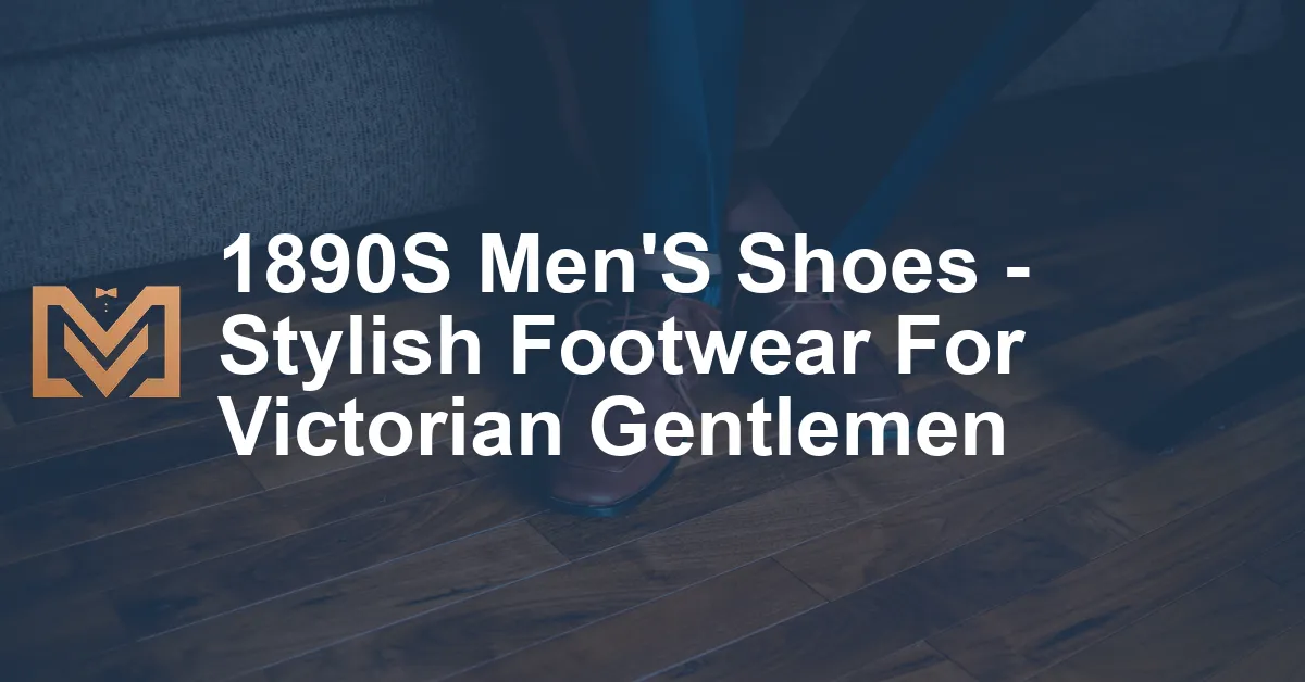 1890S Men'S Shoes - Stylish Footwear For Victorian Gentlemen - Men's ...