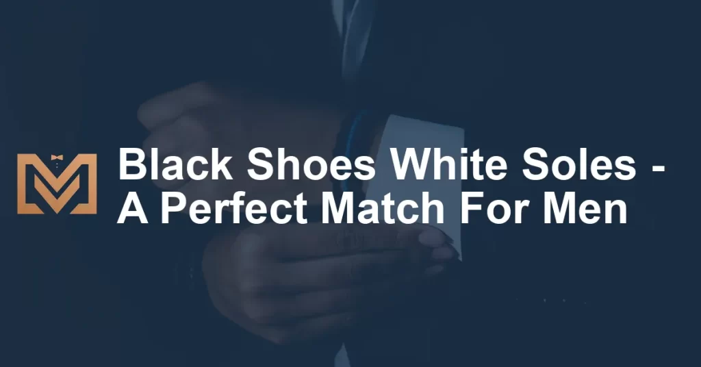 Black Shoes White Soles - A Perfect Match For Men - Men's Venture