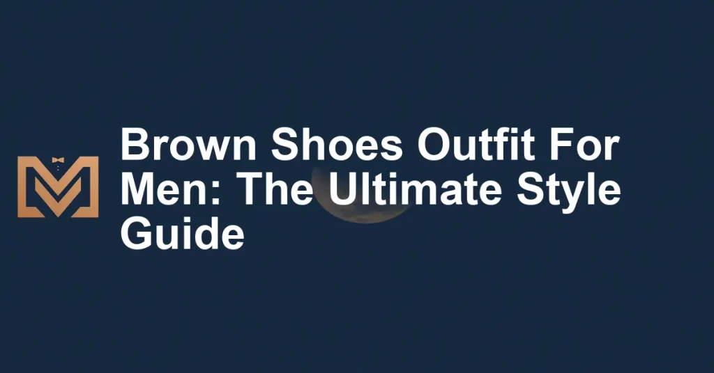Brown Shoes Outfit For Men: The Ultimate Style Guide - Men's Venture