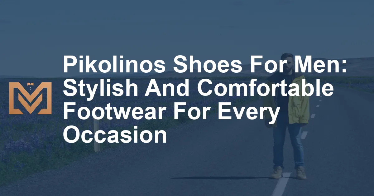 Pikolinos Shoes For Men: Stylish And Comfortable Footwear For Every ...