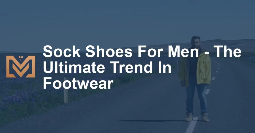 Sock Shoes For Men - The Ultimate Trend In Footwear - Men's Venture