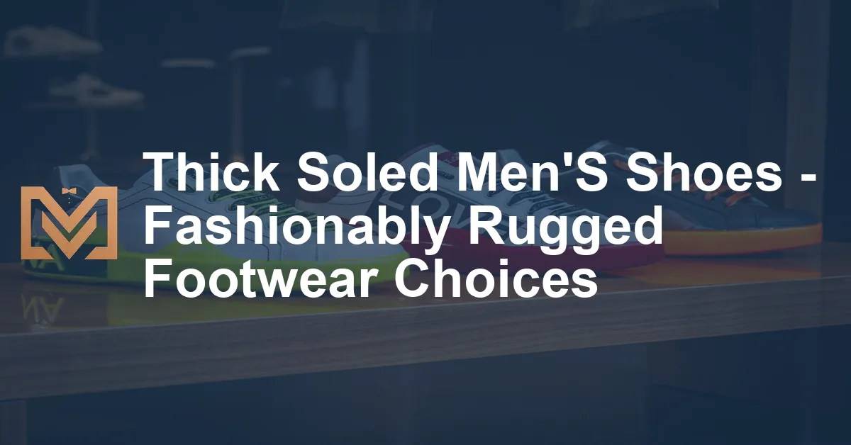 Thick Soled Men'S Shoes - Fashionably Rugged Footwear Choices - Men's ...