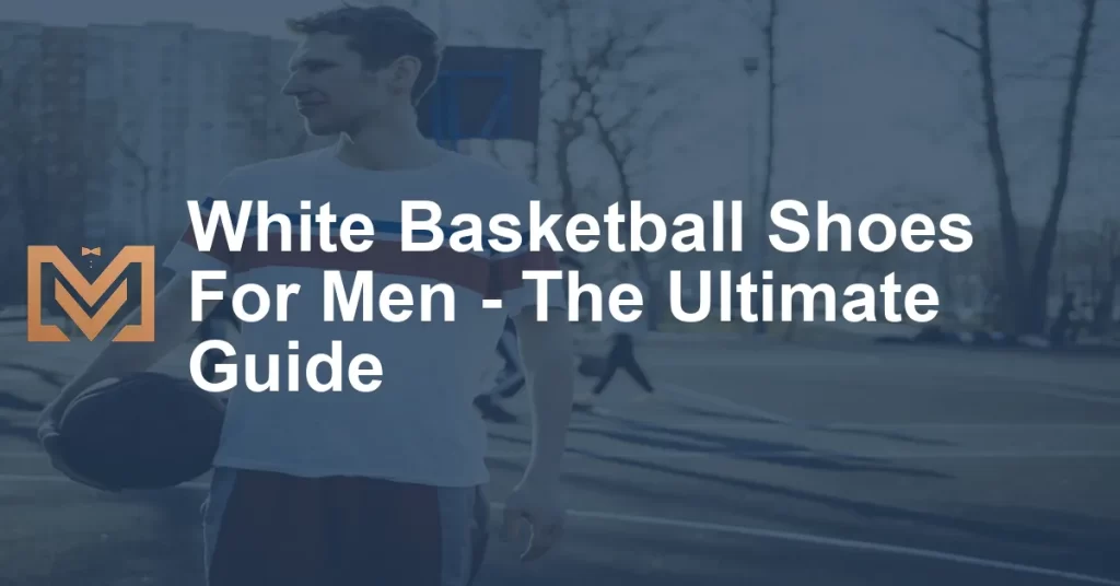 White Basketball Shoes For Men - The Ultimate Guide - Men's Venture